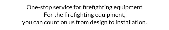 One-stop service for firefighting equipment. For the firefighting equipment, you can count on us from design to installation.